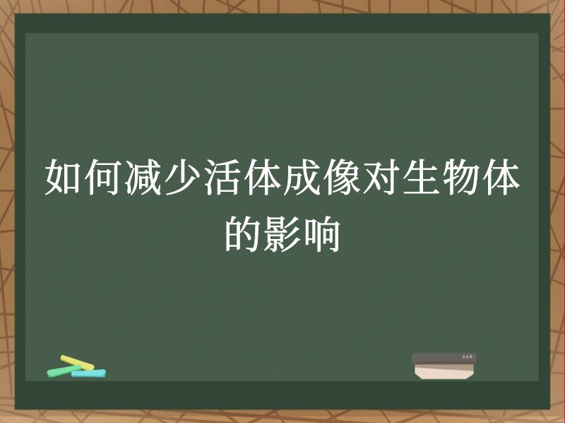 如何减少活体成像对生物体的影响